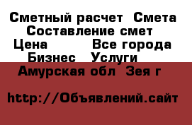 Сметный расчет. Смета. Составление смет › Цена ­ 500 - Все города Бизнес » Услуги   . Амурская обл.,Зея г.